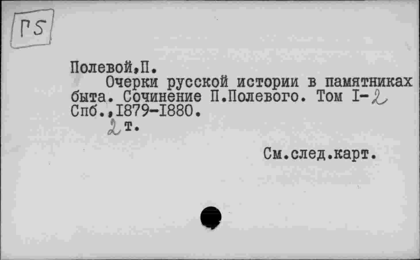 ﻿Полевой,П.
Очерки русской истории в памятниках быта. Сочинение П.Полевого. Том I-jL Спб.,1879-1880.
См.след.карт.